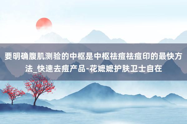 要明确腹肌测验的中枢是中枢祛痘祛痘印的最快方法_快速去痘产品-花嬷嬷护肤卫士自在