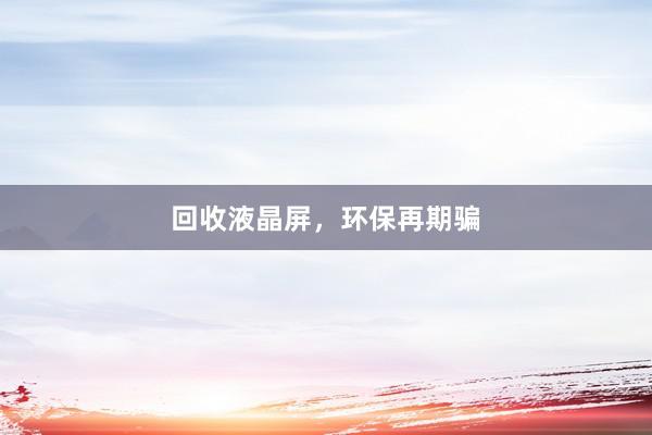 回收液晶屏，环保再期骗